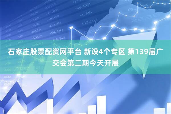 石家庄股票配资网平台 新设4个专区 第139届广交会第二期今天开展