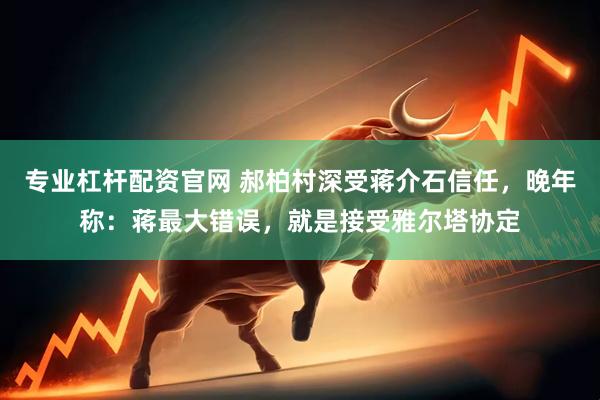 专业杠杆配资官网 郝柏村深受蒋介石信任，晚年称：蒋最大错误，就是接受雅尔塔协定
