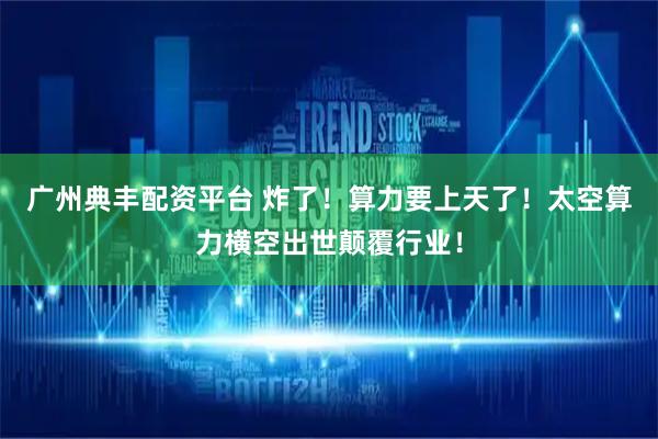 广州典丰配资平台 炸了！算力要上天了！太空算力横空出世颠覆行业！