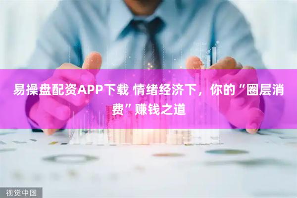 易操盘配资APP下载 情绪经济下，你的“圈层消费”赚钱之道