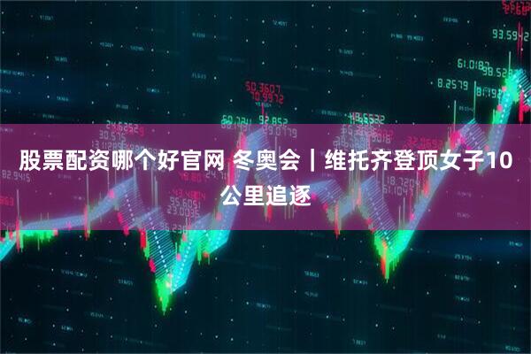 股票配资哪个好官网 冬奥会｜维托齐登顶女子10公里追逐