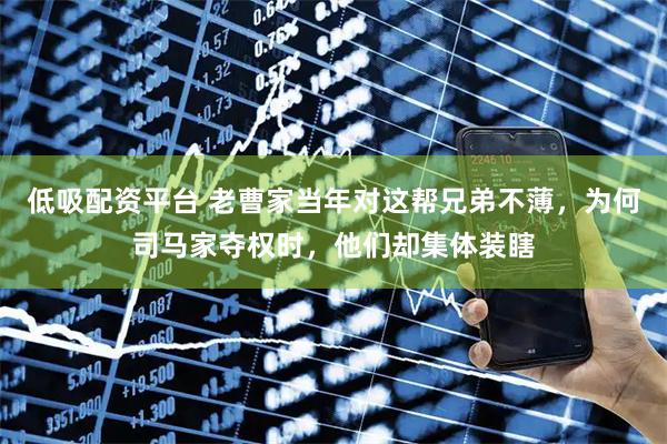 低吸配资平台 老曹家当年对这帮兄弟不薄，为何司马家夺权时，他们却集体装瞎