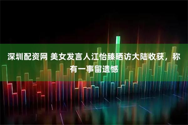 深圳配资网 美女发言人江怡臻晒访大陆收获，称有一事留遗憾