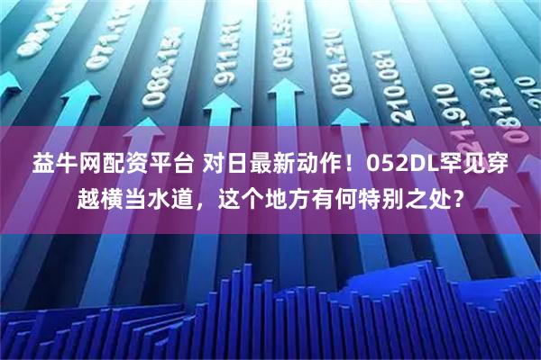 益牛网配资平台 对日最新动作！052DL罕见穿越横当水道，这个地方有何特别之处？