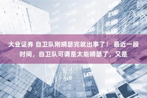 大业证券 自卫队刚嘚瑟完就出事了！ 最近一段时间，自卫队可谓是太能嘚瑟了，又是